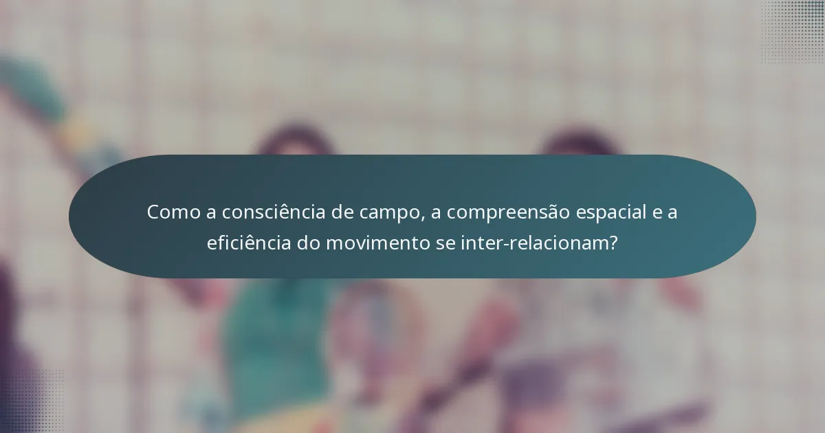 Como a consciência de campo, a compreensão espacial e a eficiência do movimento se inter-relacionam?