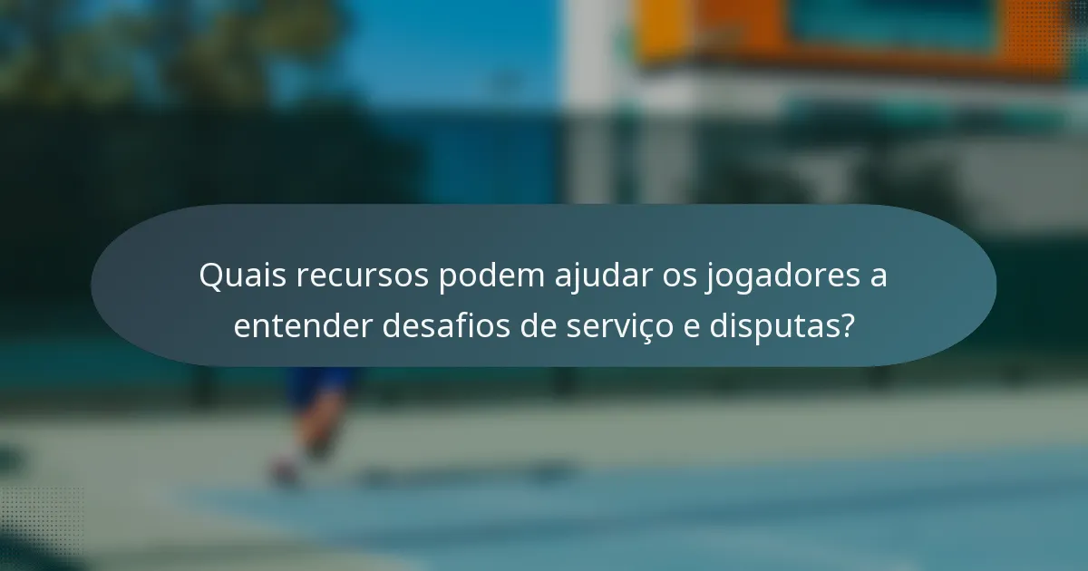 Quais recursos podem ajudar os jogadores a entender desafios de serviço e disputas?